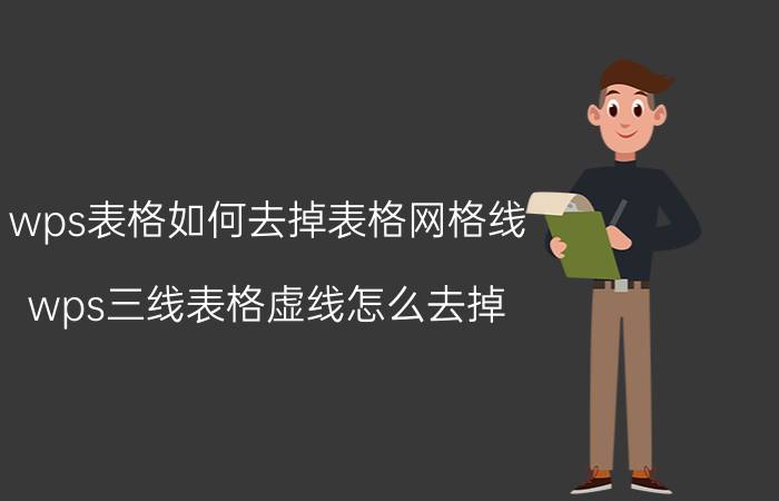 wps表格如何去掉表格网格线 wps三线表格虚线怎么去掉？